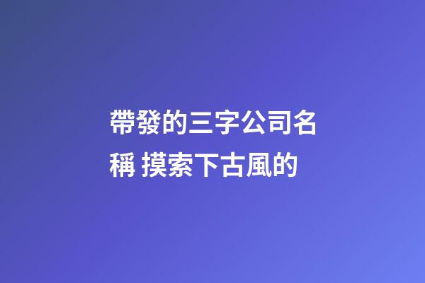 帶發的三字公司名稱 摸索下古風的-第1張-公司起名-玄機派